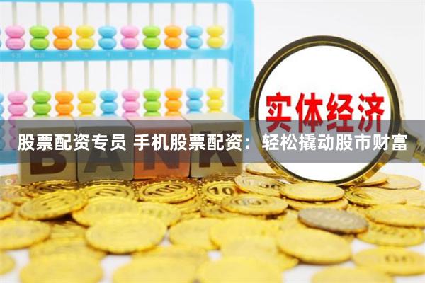 股票配资专员 手机股票配资：轻松撬动股市财富