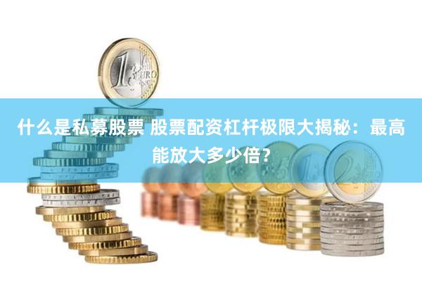 什么是私募股票 股票配资杠杆极限大揭秘：最高能放大多少倍？