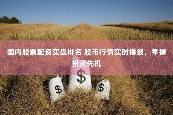 国内股票配资实盘排名 股市行情实时播报，掌握投资先机