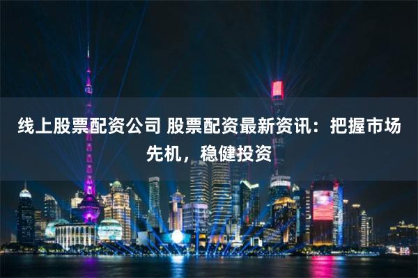 线上股票配资公司 股票配资最新资讯：把握市场先机，稳健投资