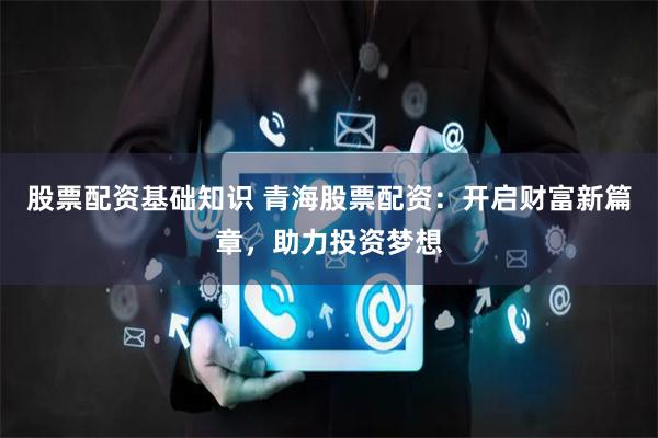 股票配资基础知识 青海股票配资：开启财富新篇章，助力投资梦想