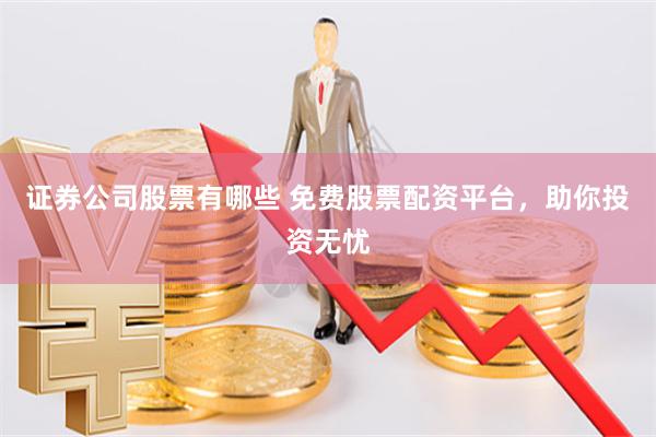 证券公司股票有哪些 免费股票配资平台，助你投资无忧