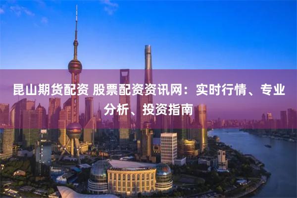 昆山期货配资 股票配资资讯网：实时行情、专业分析、投资指南
