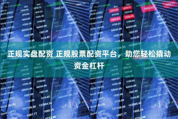 正规实盘配资 正规股票配资平台，助您轻松撬动资金杠杆