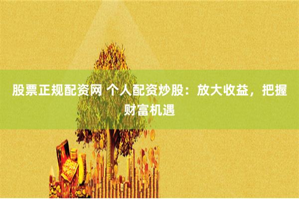 股票正规配资网 个人配资炒股：放大收益，把握财富机遇