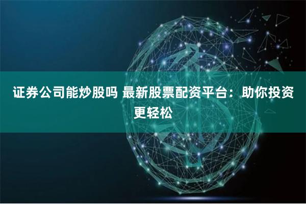 证券公司能炒股吗 最新股票配资平台：助你投资更轻松