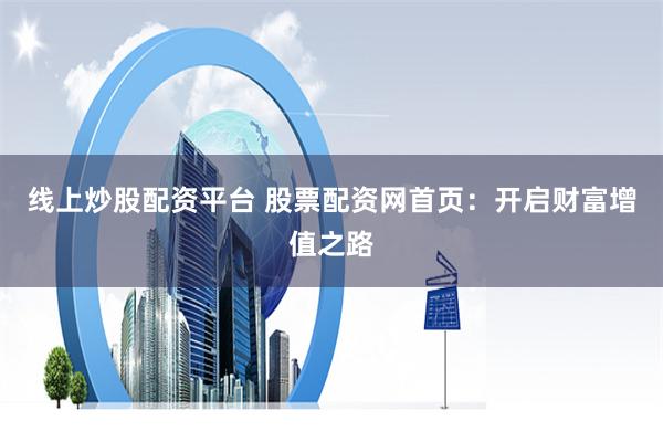线上炒股配资平台 股票配资网首页：开启财富增值之路