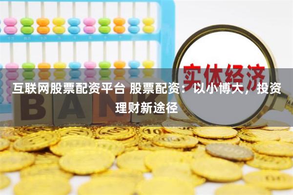 互联网股票配资平台 股票配资：以小博大，投资理财新途径