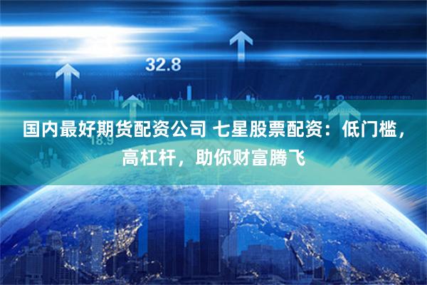 国内最好期货配资公司 七星股票配资：低门槛，高杠杆，助你财富腾飞