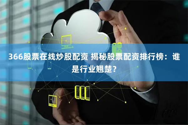 366股票在线炒股配资 揭秘股票配资排行榜：谁是行业翘楚？