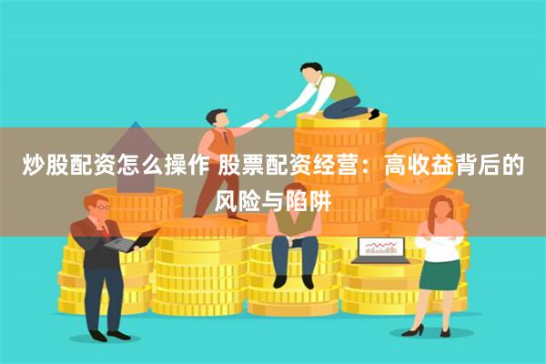 炒股配资怎么操作 股票配资经营：高收益背后的风险与陷阱