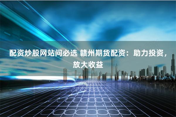配资炒股网站问必选 赣州期货配资：助力投资，放大收益
