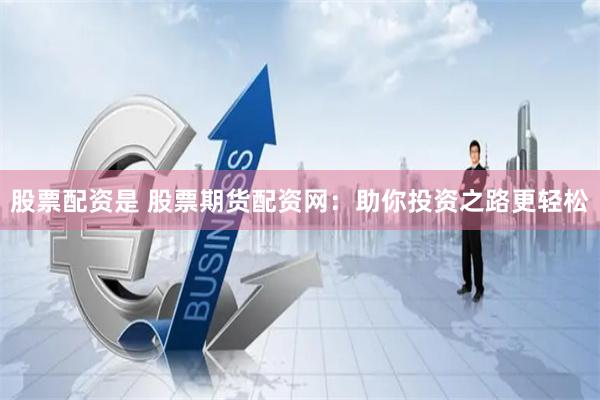 股票配资是 股票期货配资网：助你投资之路更轻松