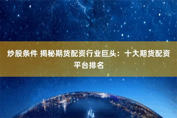 炒股条件 揭秘期货配资行业巨头：十大期货配资平台排名