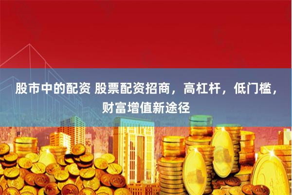 股市中的配资 股票配资招商，高杠杆，低门槛，财富增值新途径