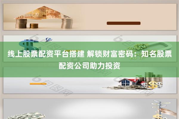 线上股票配资平台搭建 解锁财富密码：知名股票配资公司助力投资