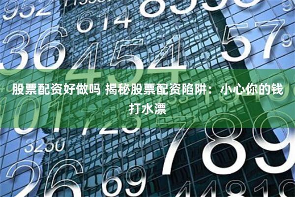 股票配资好做吗 揭秘股票配资陷阱：小心你的钱打水漂