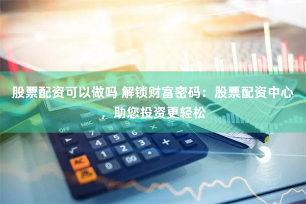 股票配资可以做吗 解锁财富密码：股票配资中心，助您投资更轻松