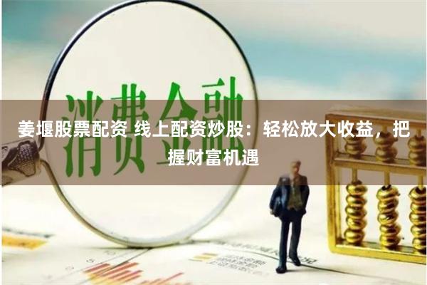 姜堰股票配资 线上配资炒股：轻松放大收益，把握财富机遇
