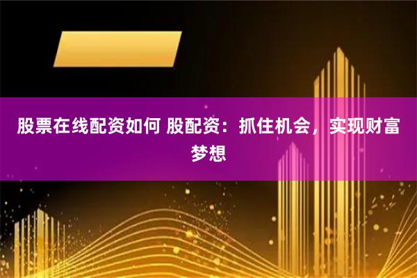 股票在线配资如何 股配资：抓住机会，实现财富梦想