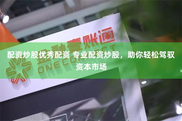 配资炒股优秀配资 专业配资炒股，助你轻松驾驭资本市场
