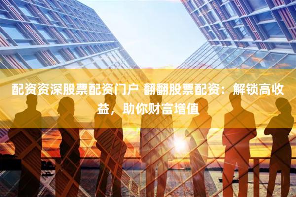 配资资深股票配资门户 翻翻股票配资：解锁高收益，助你财富增值