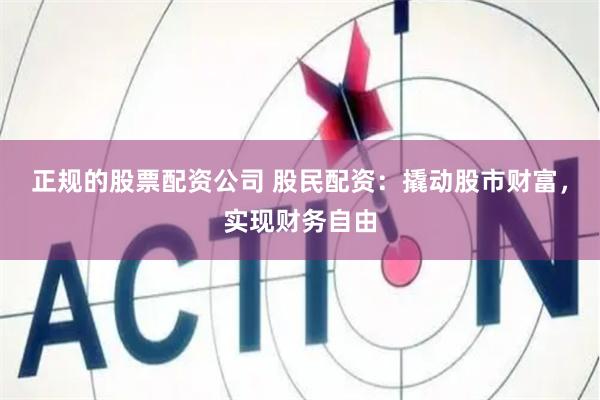 正规的股票配资公司 股民配资：撬动股市财富，实现财务自由
