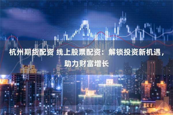 杭州期货配资 线上股票配资：解锁投资新机遇，助力财富增长