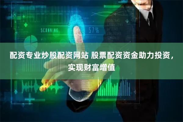 配资专业炒股配资网站 股票配资资金助力投资，实现财富增值