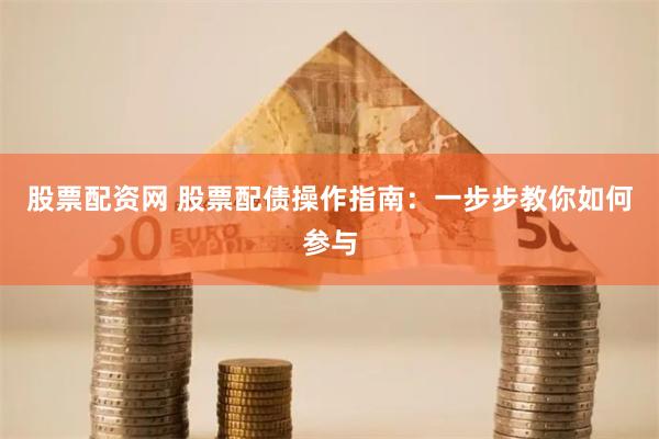 股票配资网 股票配债操作指南：一步步教你如何参与