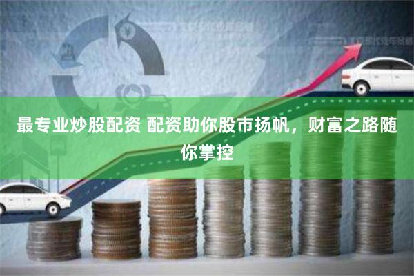最专业炒股配资 配资助你股市扬帆，财富之路随你掌控