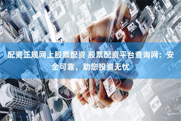 配资正规网上股票配资 股票配资平台查询网：安全可靠，助您投资无忧