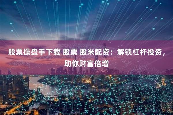 股票操盘手下载 股票 股米配资：解锁杠杆投资，助你财富倍增