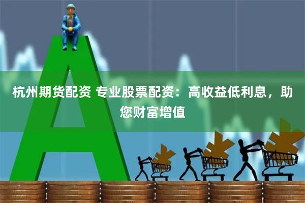 杭州期货配资 专业股票配资：高收益低利息，助您财富增值