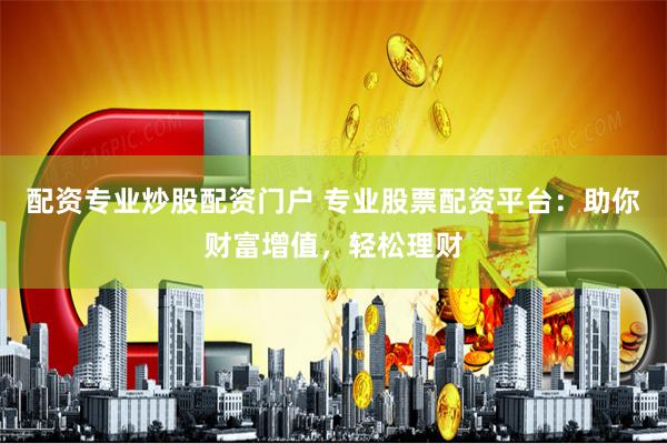 配资专业炒股配资门户 专业股票配资平台：助你财富增值，轻松理财