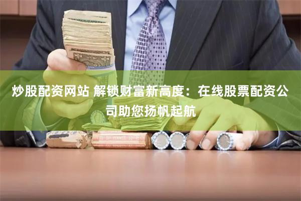 炒股配资网站 解锁财富新高度：在线股票配资公司助您扬帆起航