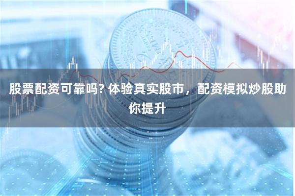 股票配资可靠吗? 体验真实股市，配资模拟炒股助你提升