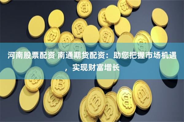 河南股票配资 南通期货配资：助您把握市场机遇，实现财富增长