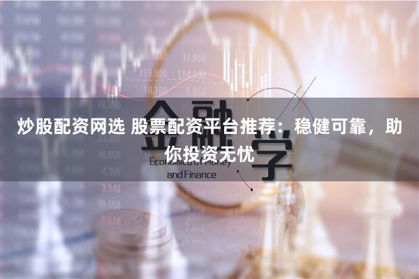 炒股配资网选 股票配资平台推荐：稳健可靠，助你投资无忧