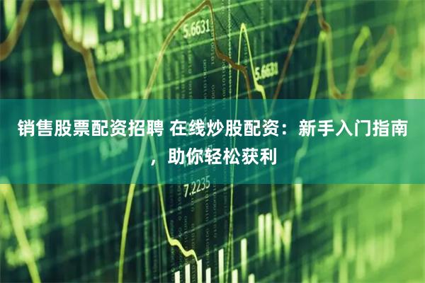 销售股票配资招聘 在线炒股配资：新手入门指南，助你轻松获利