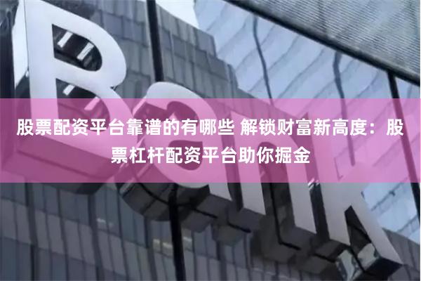 股票配资平台靠谱的有哪些 解锁财富新高度：股票杠杆配资平台助你掘金
