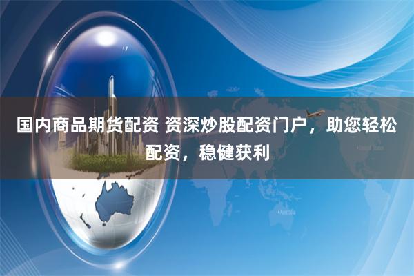国内商品期货配资 资深炒股配资门户，助您轻松配资，稳健获利