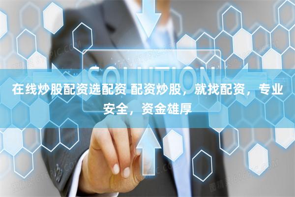 在线炒股配资选配资 配资炒股，就找配资，专业安全，资金雄厚