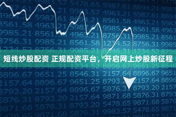 短线炒股配资 正规配资平台，开启网上炒股新征程