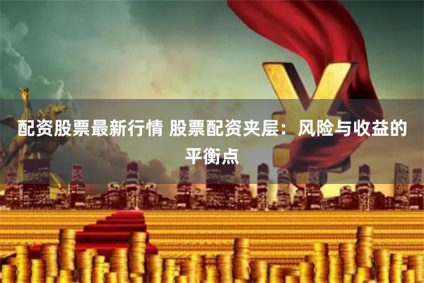 配资股票最新行情 股票配资夹层：风险与收益的平衡点
