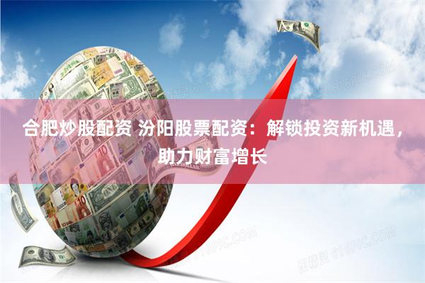 合肥炒股配资 汾阳股票配资：解锁投资新机遇，助力财富增长