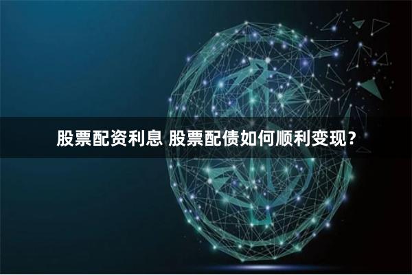 股票配资利息 股票配债如何顺利变现？