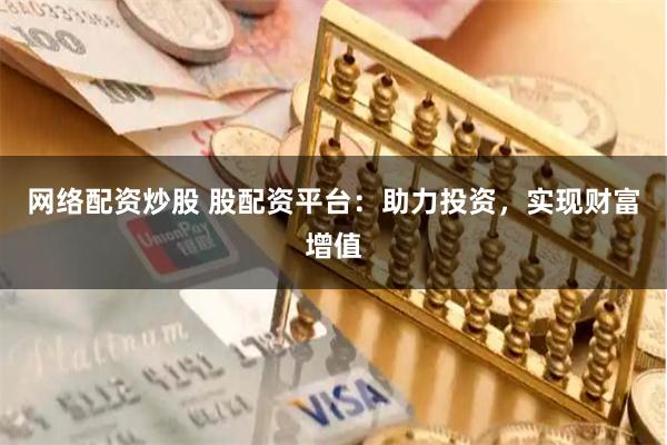 网络配资炒股 股配资平台：助力投资，实现财富增值