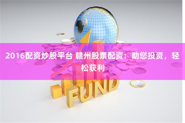 2016配资炒股平台 赣州股票配资：助您投资，轻松获利