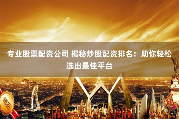 专业股票配资公司 揭秘炒股配资排名：助你轻松选出最佳平台